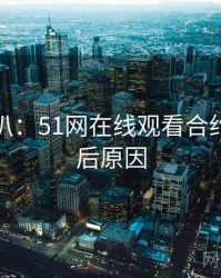 独家深扒：51网在线观看合约纠纷背后原因