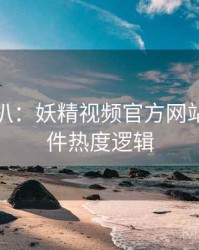 独家深扒：妖精视频官方网站网红事件热度逻辑