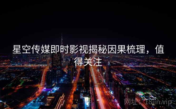 星空传媒即时影视揭秘因果梳理，值得关注