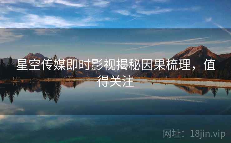 星空传媒即时影视揭秘因果梳理，值得关注