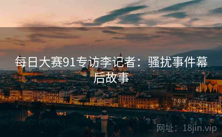 每日大赛91专访李记者：骚扰事件幕后故事