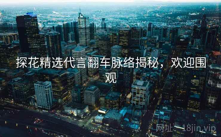 探花精选代言翻车脉络揭秘，欢迎围观
