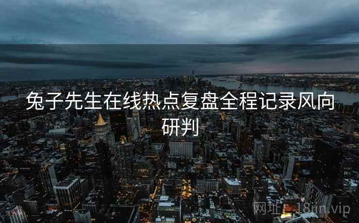 兔子先生在线热点复盘全程记录风向研判