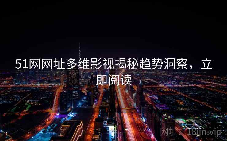 51网网址多维影视揭秘趋势洞察，立即阅读