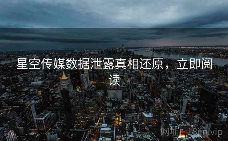 星空传媒数据泄露真相还原，立即阅读