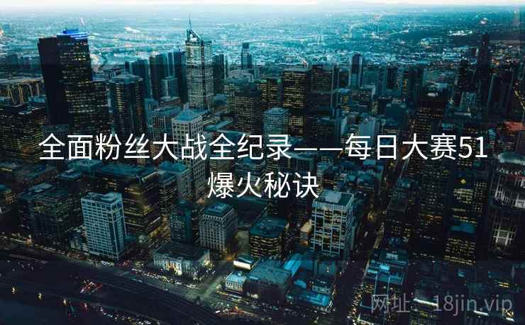全面粉丝大战全纪录——每日大赛51爆火秘诀