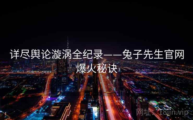详尽舆论漩涡全纪录——兔子先生官网爆火秘诀