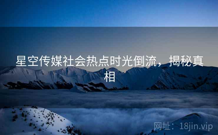 星空传媒社会热点时光倒流，揭秘真相