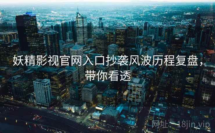 妖精影视官网入口抄袭风波历程复盘，带你看透