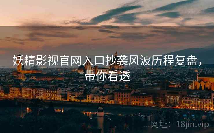 妖精影视官网入口抄袭风波历程复盘，带你看透