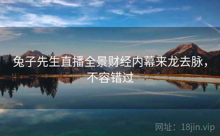 兔子先生直播全景财经内幕来龙去脉，不容错过