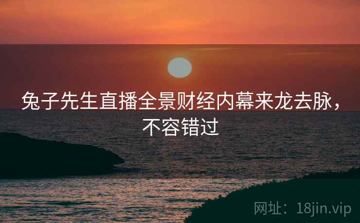 兔子先生直播全景财经内幕来龙去脉，不容错过