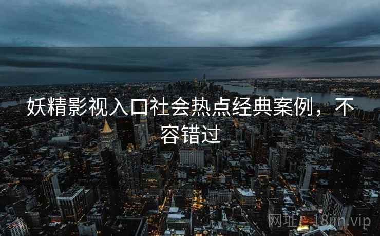 妖精影视入口社会热点经典案例，不容错过
