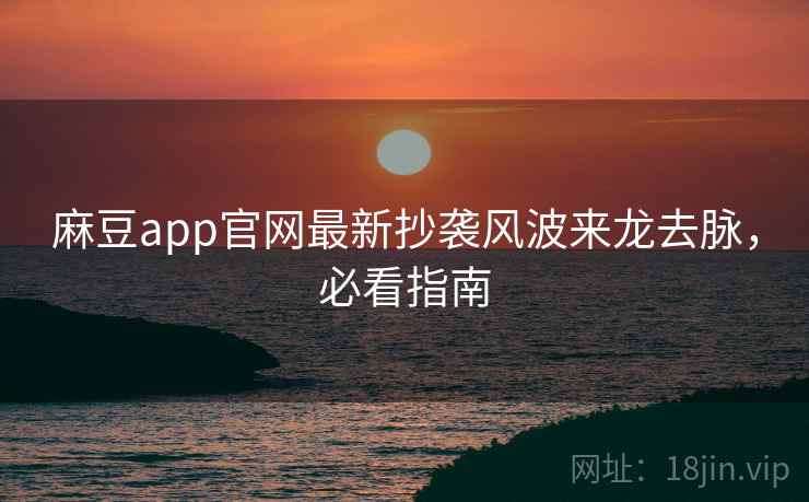 麻豆app官网最新抄袭风波来龙去脉，必看指南
