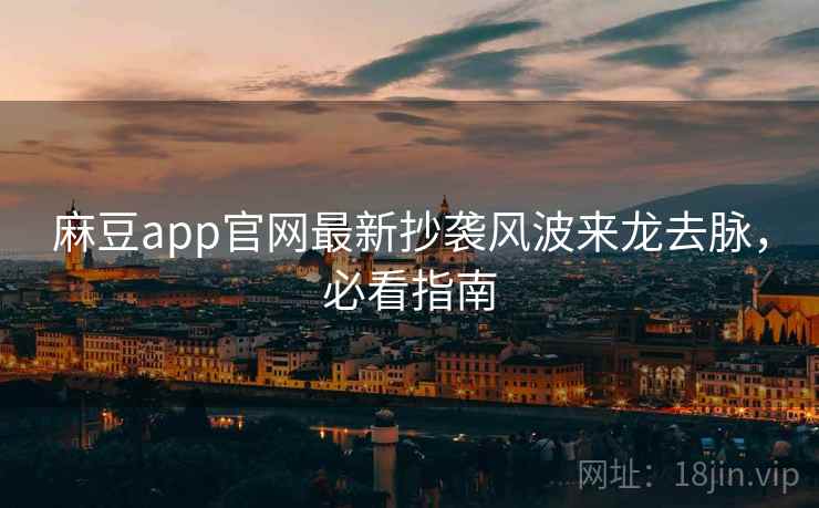 麻豆app官网最新抄袭风波来龙去脉，必看指南