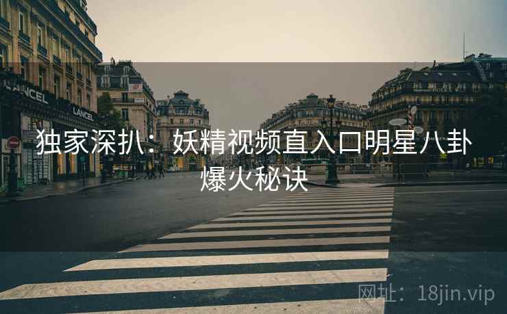 独家深扒：妖精视频直入口明星八卦爆火秘诀