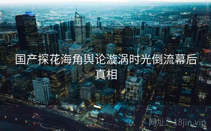国产探花海角舆论漩涡时光倒流幕后真相