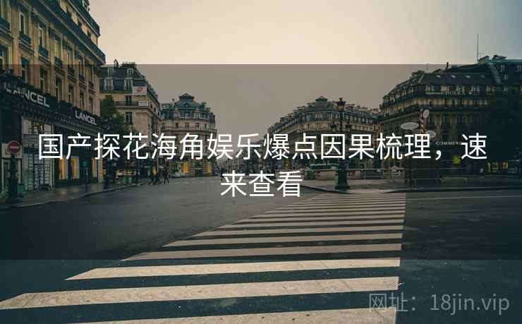 国产探花海角娱乐爆点因果梳理，速来查看