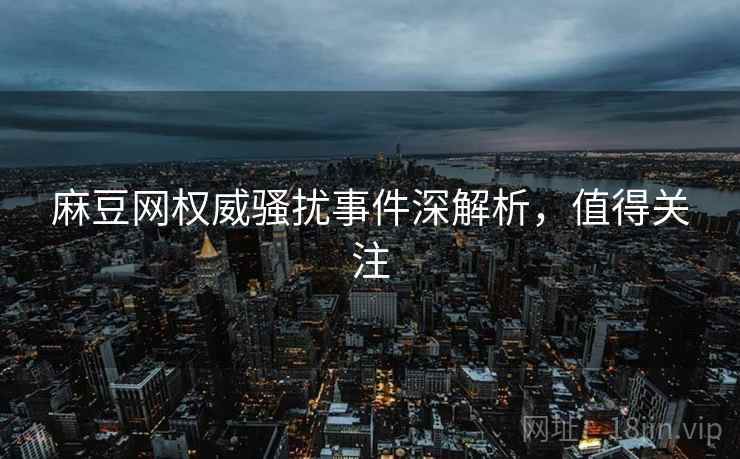 麻豆网权威骚扰事件深解析，值得关注