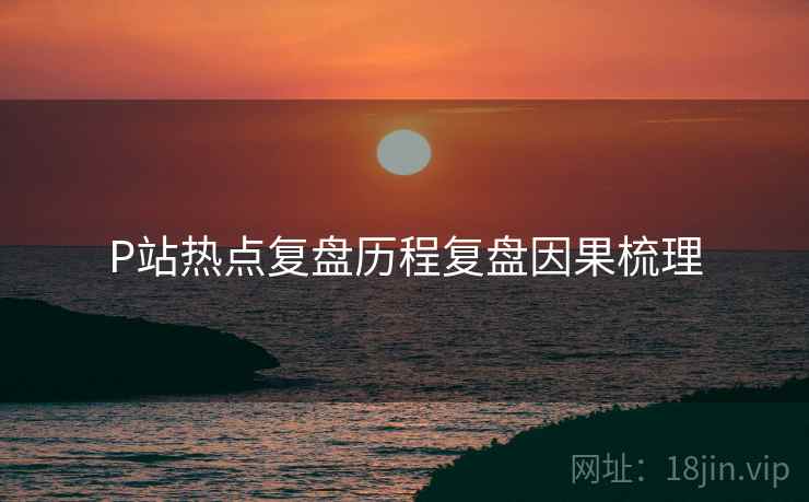 P站热点复盘历程复盘因果梳理