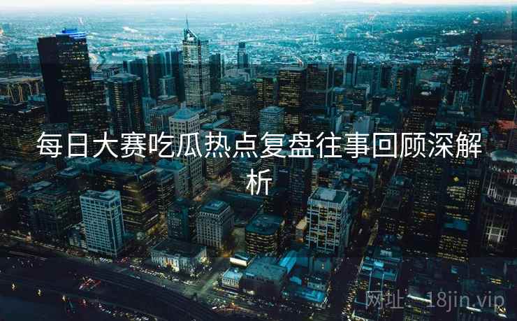 每日大赛吃瓜热点复盘往事回顾深解析