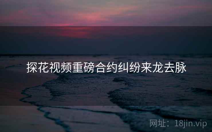 探花视频重磅合约纠纷来龙去脉