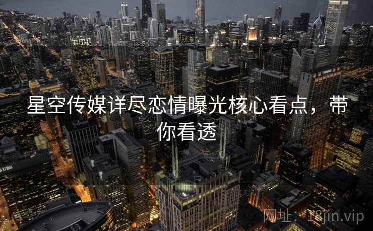 星空传媒详尽恋情曝光核心看点，带你看透