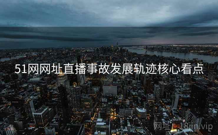 51网网址直播事故发展轨迹核心看点