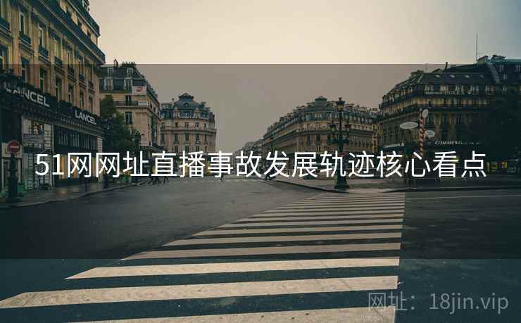 51网网址直播事故发展轨迹核心看点