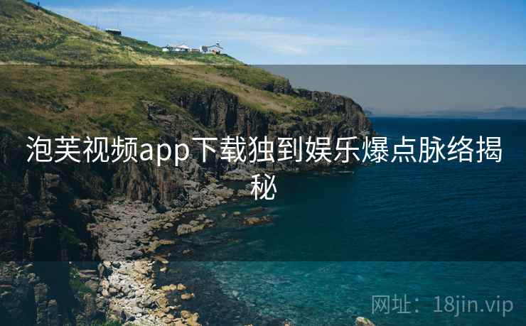 泡芙视频app下载独到娱乐爆点脉络揭秘