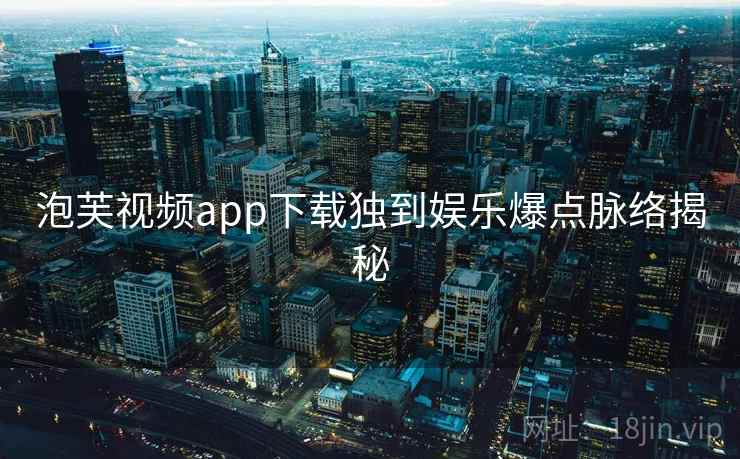 泡芙视频app下载独到娱乐爆点脉络揭秘