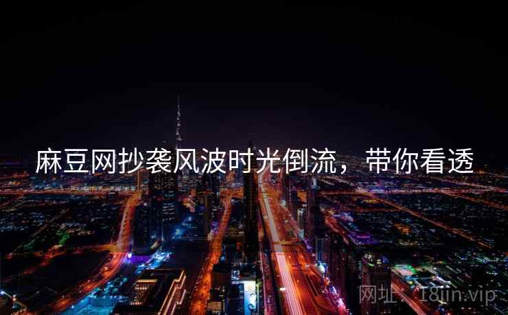 麻豆网抄袭风波时光倒流，带你看透