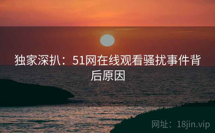 独家深扒：51网在线观看骚扰事件背后原因