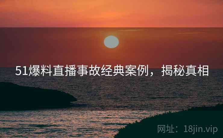 51爆料直播事故经典案例，揭秘真相