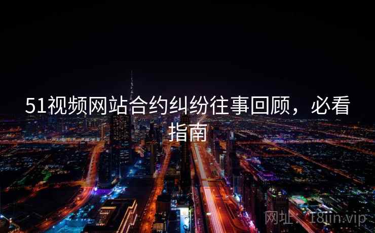 51视频网站合约纠纷往事回顾，必看指南