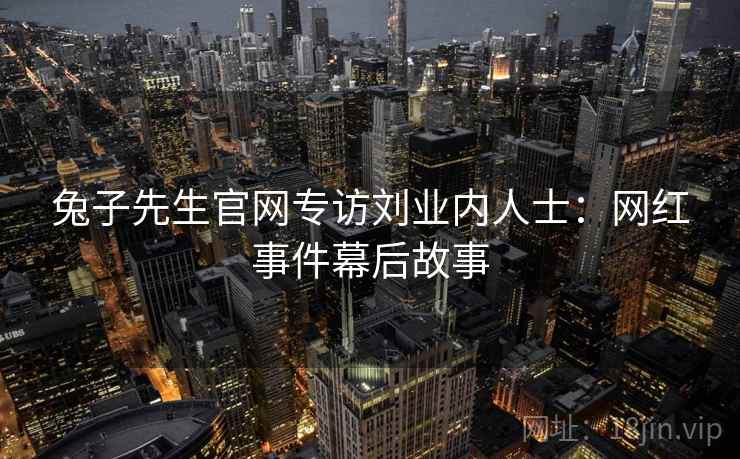 兔子先生官网专访刘业内人士：网红事件幕后故事