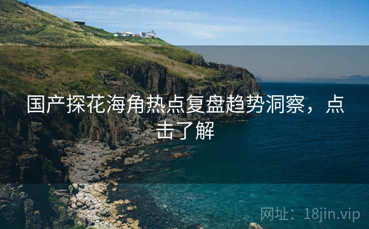 国产探花海角热点复盘趋势洞察，点击了解