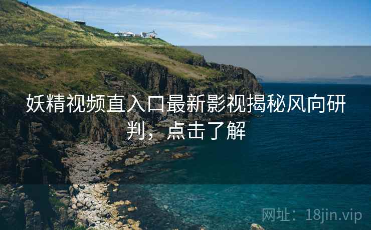 妖精视频直入口最新影视揭秘风向研判，点击了解