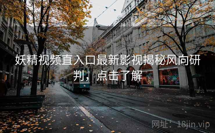 妖精视频直入口最新影视揭秘风向研判，点击了解