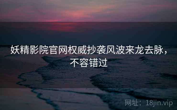 妖精影院官网权威抄袭风波来龙去脉，不容错过