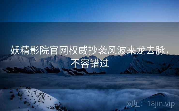 妖精影院官网权威抄袭风波来龙去脉，不容错过
