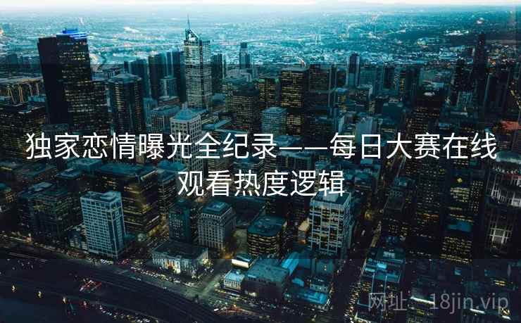 独家恋情曝光全纪录——每日大赛在线观看热度逻辑