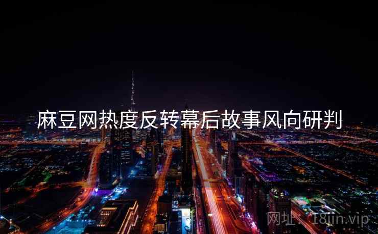 麻豆网热度反转幕后故事风向研判