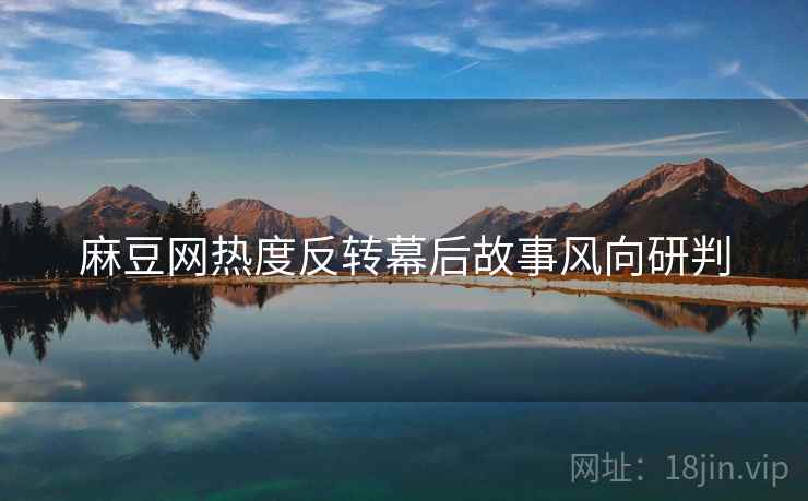 麻豆网热度反转幕后故事风向研判