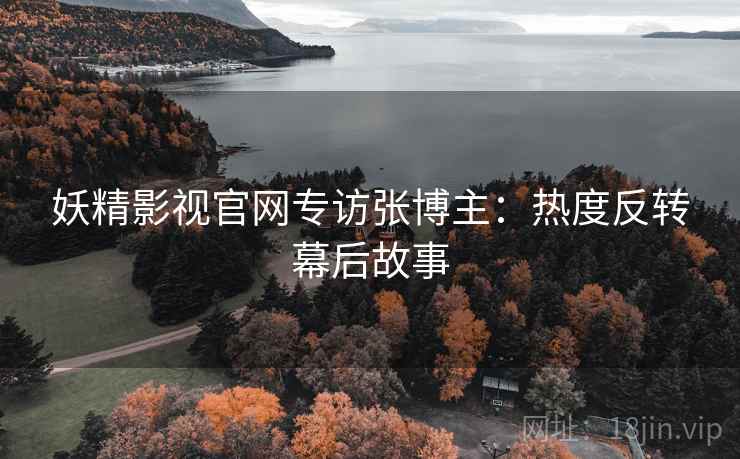 妖精影视官网专访张博主：热度反转幕后故事