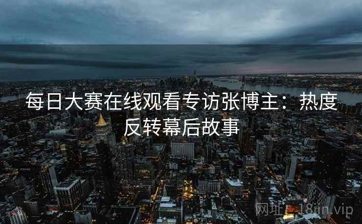 每日大赛在线观看专访张博主：热度反转幕后故事