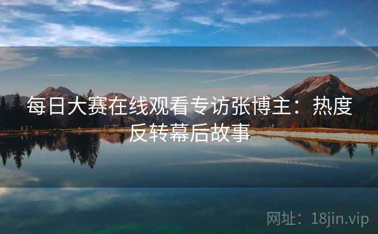 每日大赛在线观看专访张博主：热度反转幕后故事