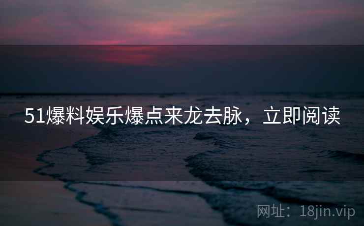 51爆料娱乐爆点来龙去脉，立即阅读