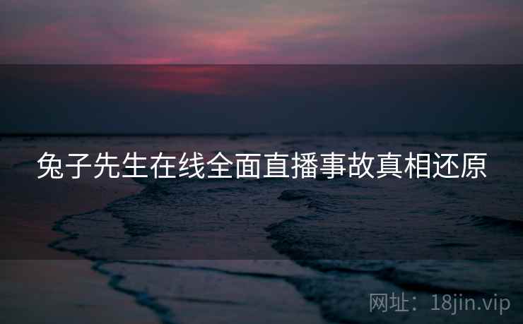 兔子先生在线全面直播事故真相还原