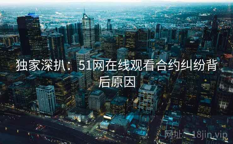 独家深扒：51网在线观看合约纠纷背后原因